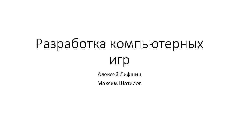 Разработка компьютерных игр Алексей Лифшиц Максим Шатилов 