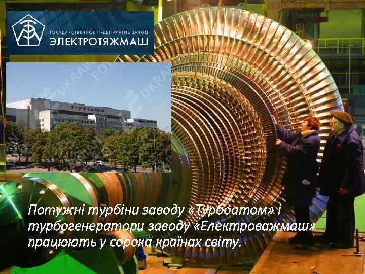 Потужні турбіни заводу «Турбоатом» і турбогенератори заводу «Електроважмаш» працюють у сорока країнах світу. 