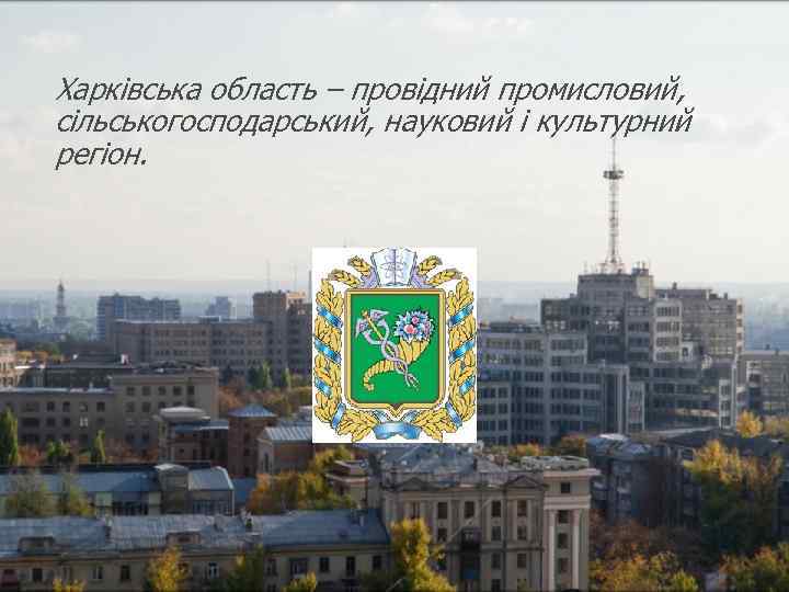 Харківська область – провідний промисловий, сільськогосподарський, науковий і культурний регіон. 