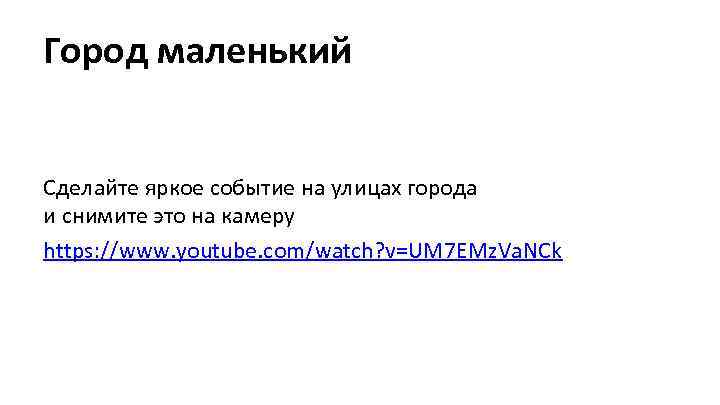 Город маленький Сделайте яркое событие на улицах города и снимите это на камеру https: