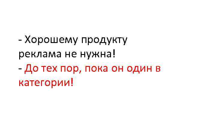 - Хорошему продукту реклама не нужна! - До тех пор, пока он один в