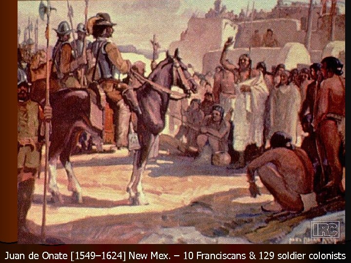 Juan de Onate [1549– 1624] New Mex. – 10 Franciscans & 129 soldier colonists