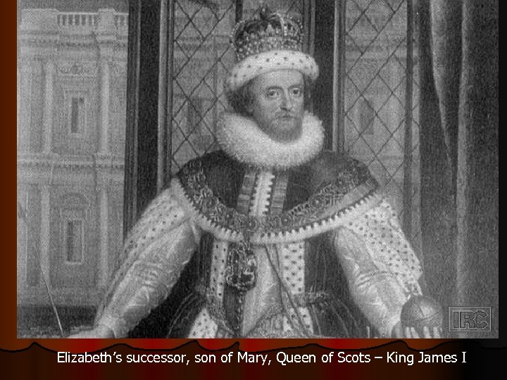 Elizabeth’s successor, son of Mary, Queen of Scots – King James I 