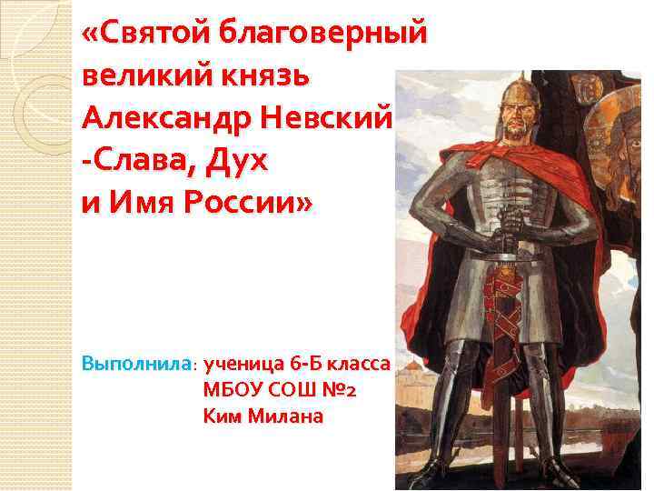  «Святой благоверный великий князь Александр Невский-Слава, Дух и Имя России» Выполнила: ученица 6