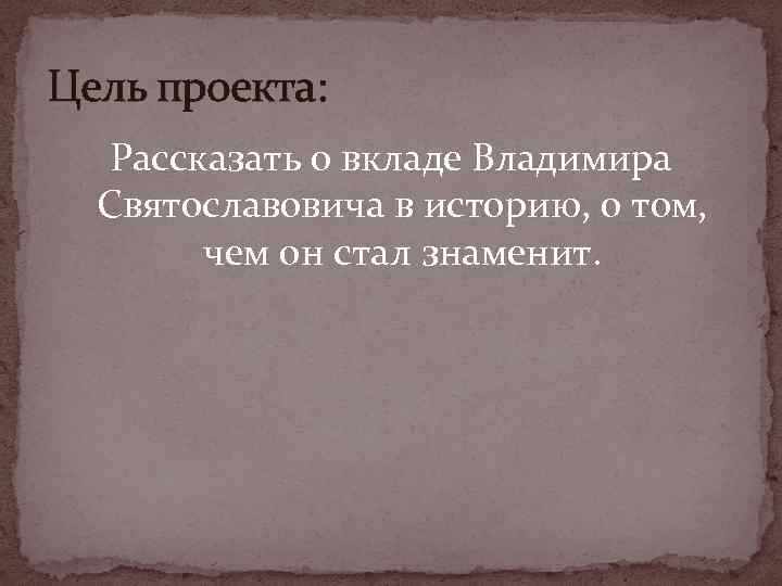 Цель проекта: Рассказать о вкладе Владимира Святославовича в историю, о том, чем он стал