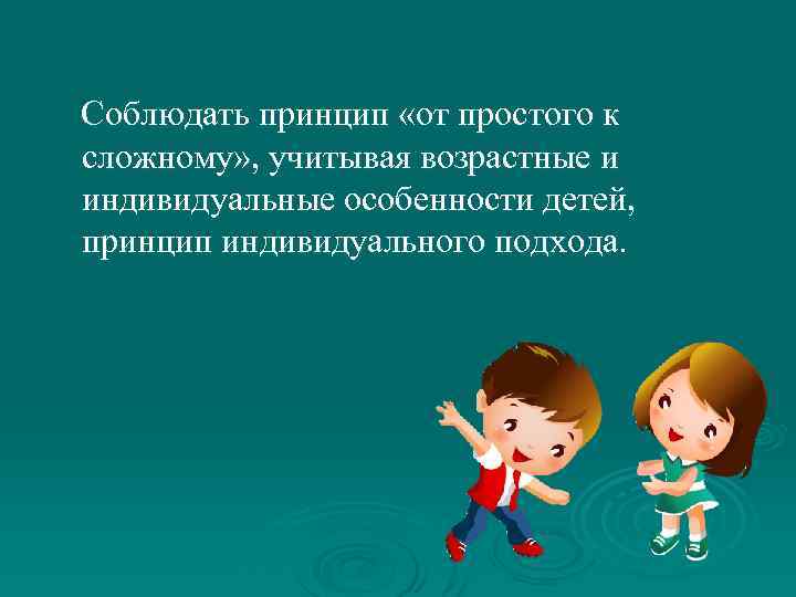Соблюдать принцип «от простого к сложному» , учитывая возрастные и индивидуальные особенности детей, принцип