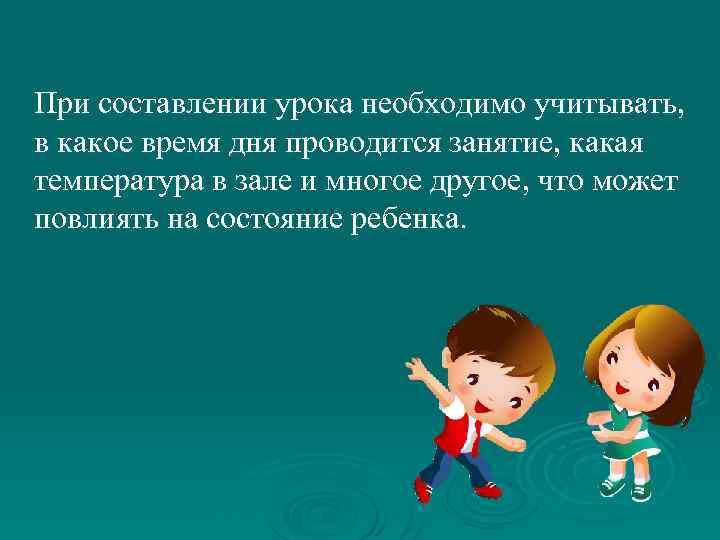При составлении урока необходимо учитывать, в какое время дня проводится занятие, какая температура в
