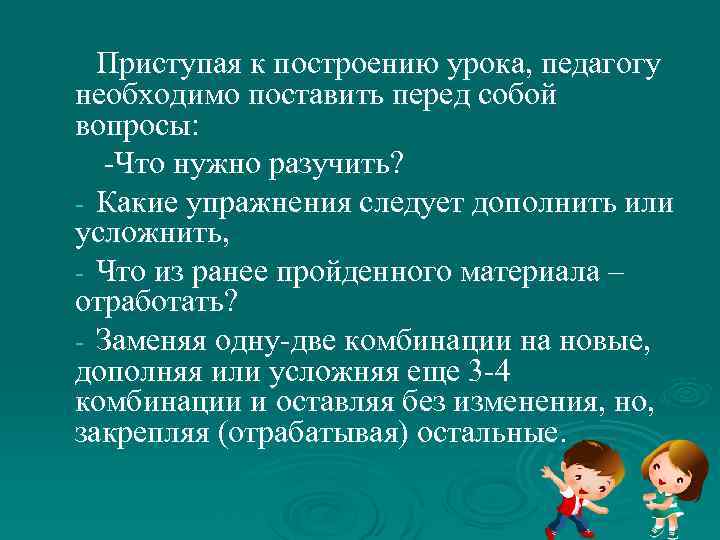 Приступая к построению урока, педагогу необходимо поставить перед собой вопросы: -Что нужно разучить? -