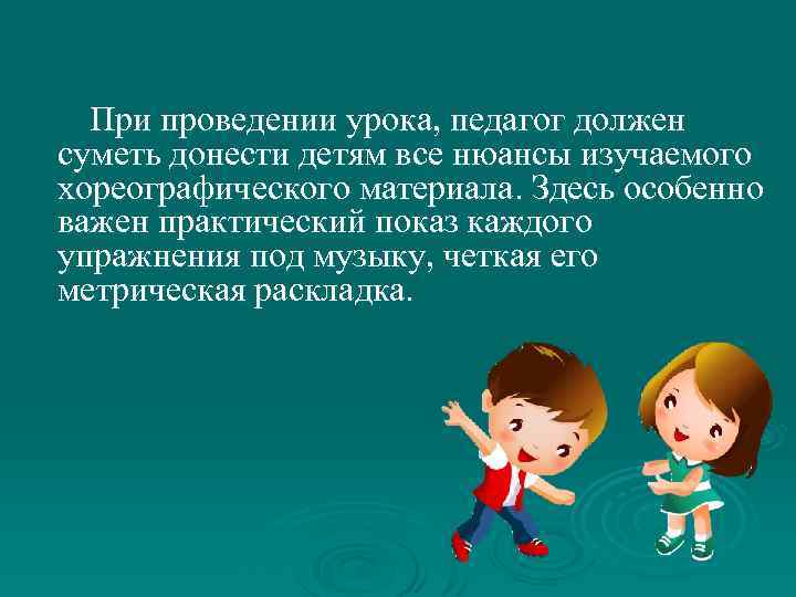 При проведении урока, педагог должен суметь донести детям все нюансы изучаемого хореографического материала. Здесь