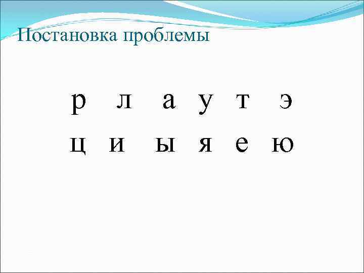 Постановка проблемы р л а у т э ц и ы я е ю