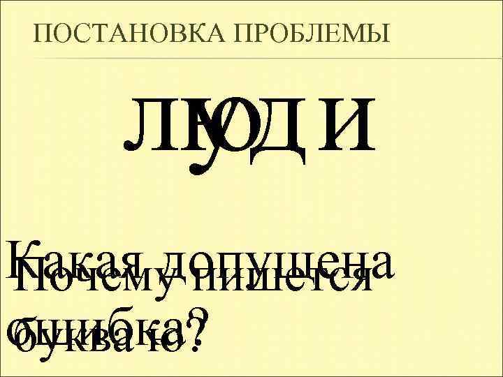 ПОСТАНОВКА ПРОБЛЕМЫ люд и у Какая допущена Почему пишется ошибка? буква ю? 