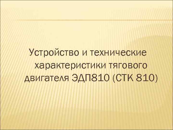 Устройство и технические характеристики тягового двигателя ЭДП 810 (СТК 810) 