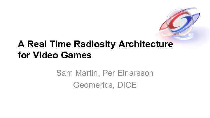 A Real Time Radiosity Architecture for Video Games Sam Martin, Per Einarsson Geomerics, DICE