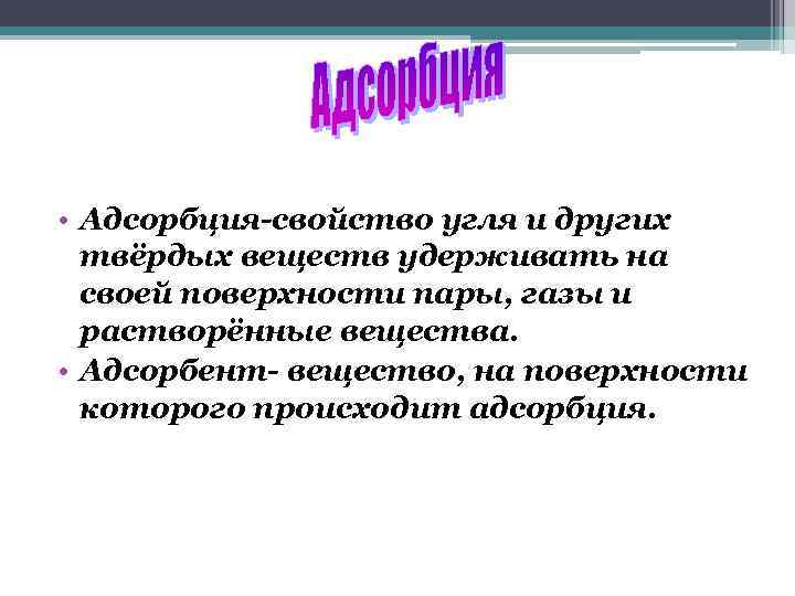  • Адсорбция-свойство угля и других твёрдых веществ удерживать на своей поверхности пары, газы