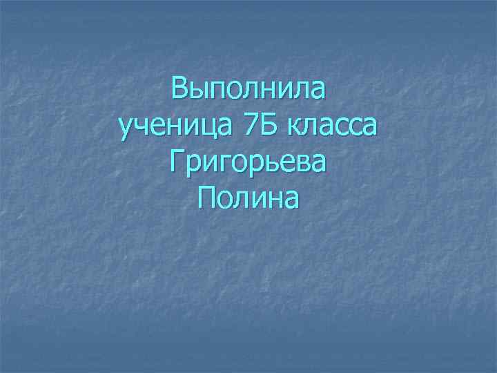 Выполнила ученица 7 Б класса Григорьева Полина 