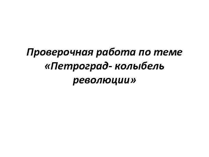 Проверочная работа по теме «Петроград- колыбель революции» 