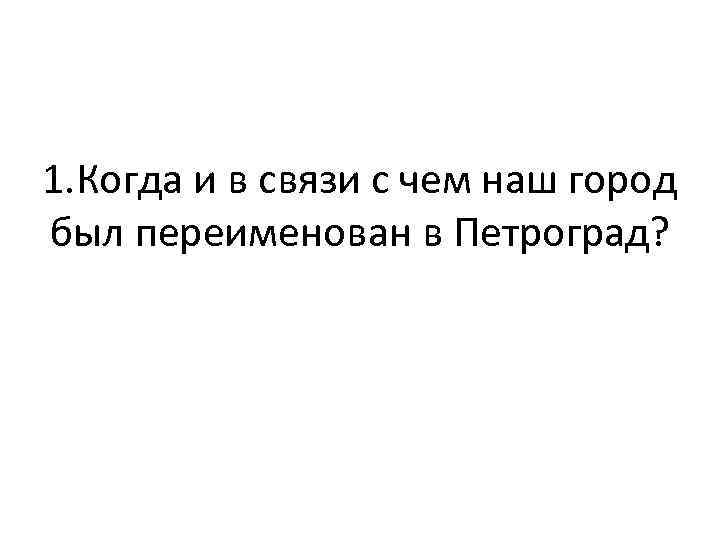 1. Когда и в связи с чем наш город был переименован в Петроград? 