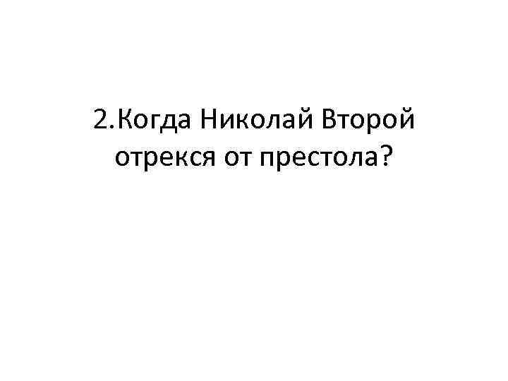 2. Когда Николай Второй отрекся от престола? 