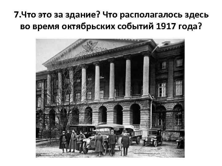 7. Что это за здание? Что располагалось здесь во время октябрьских событий 1917 года?