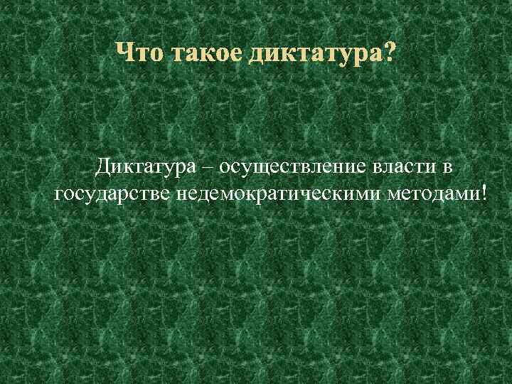 Что такое диктатура? Диктатура – осуществление власти в государстве недемократическими методами! 