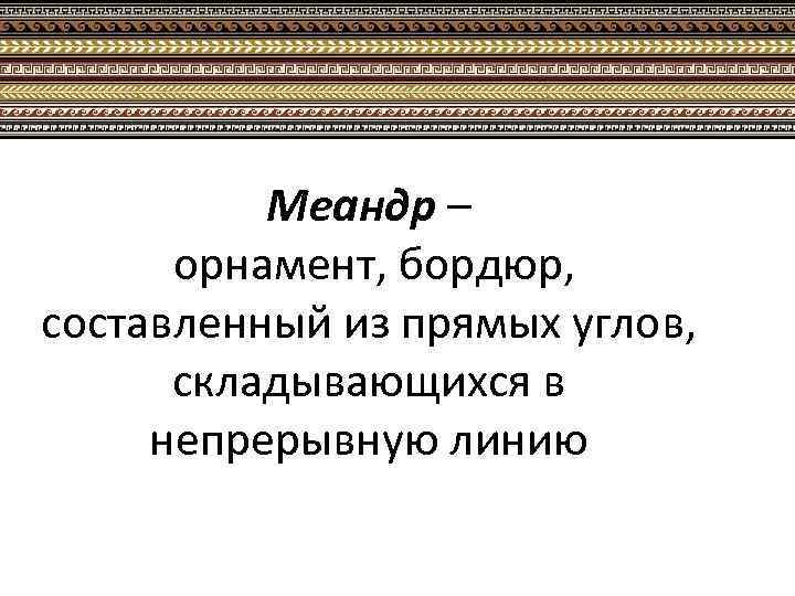 Меандр – орнамент, бордюр, составленный из прямых углов, складывающихся в непрерывную линию 