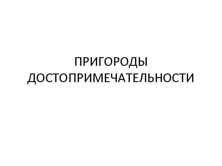 ПРИГОРОДЫ ДОСТОПРИМЕЧАТЕЛЬНОСТИ 