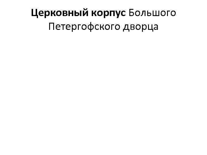 Церковный корпус Большого Петергофского дворца 