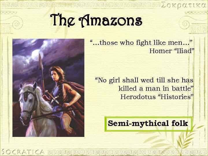The Amazons “…those who fight like men…” Homer “Iliad” “No girl shall wed till