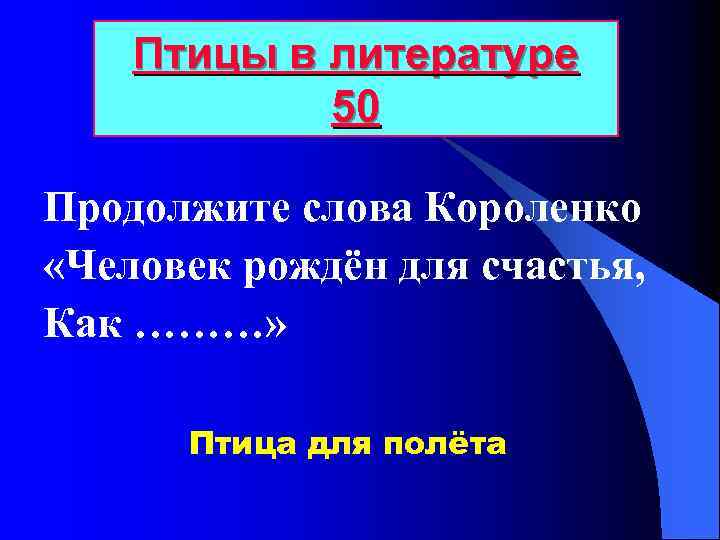 Птицы в литературе 50 Продолжите слова Короленко «Человек рождён для счастья, Как ………» Птица