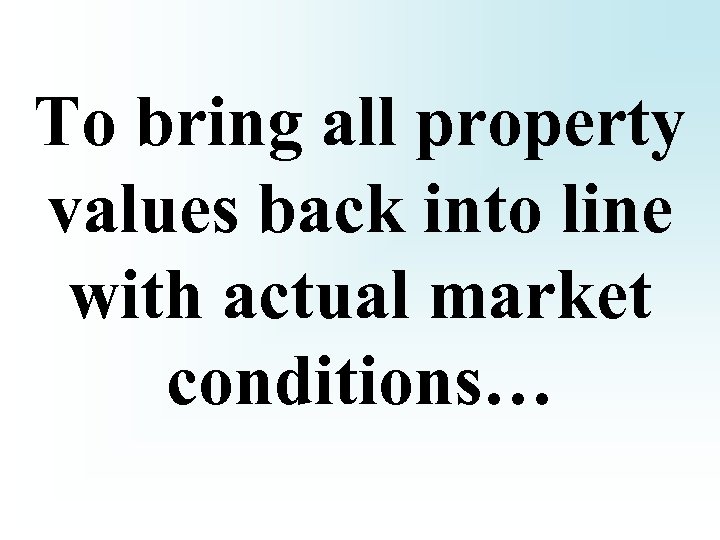 To bring all property values back into line with actual market conditions… 