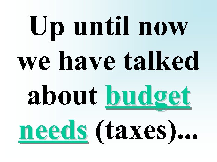 Up until now we have talked about budget needs (taxes). . . 