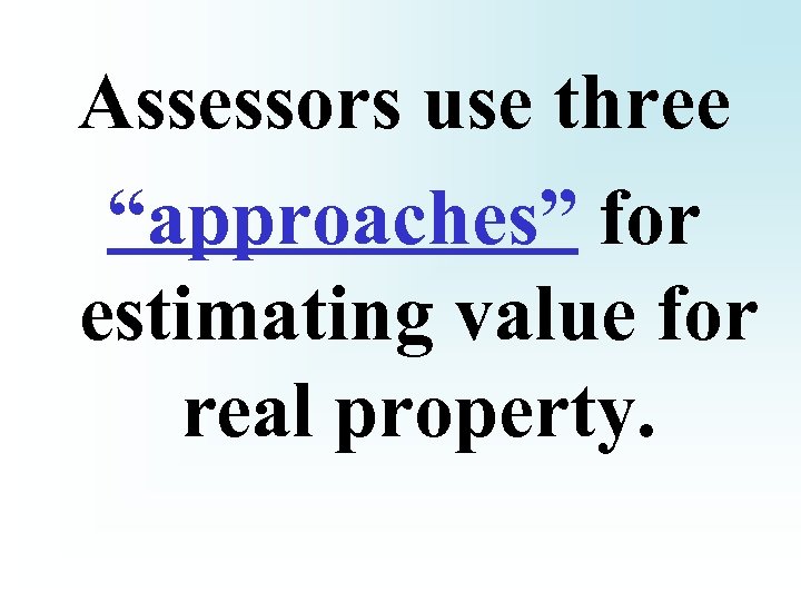 Assessors use three “approaches” for estimating value for real property. 