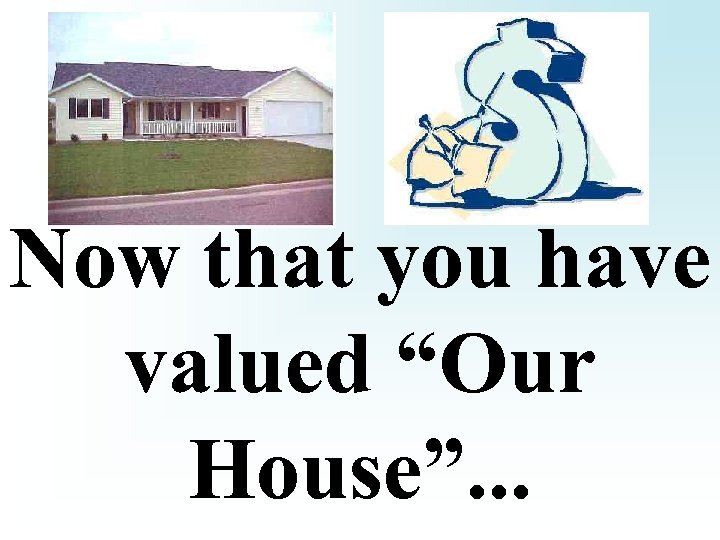 Now that you have valued “Our House”. . . 