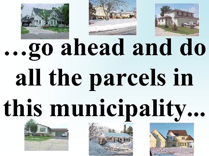 …go ahead and do all the parcels in this municipality. . . 