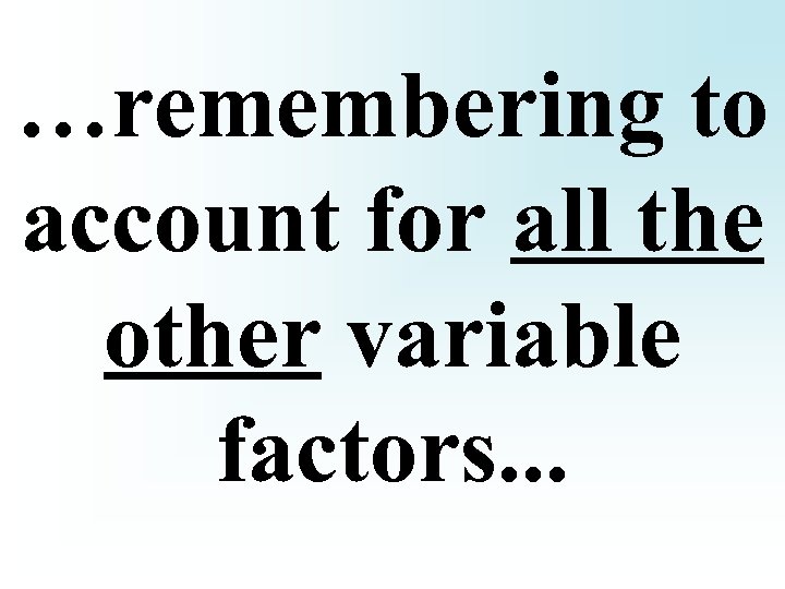 …remembering to account for all the other variable factors. . . 