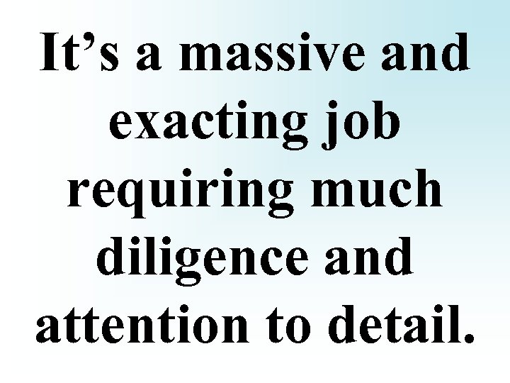 It’s a massive and exacting job requiring much diligence and attention to detail. 