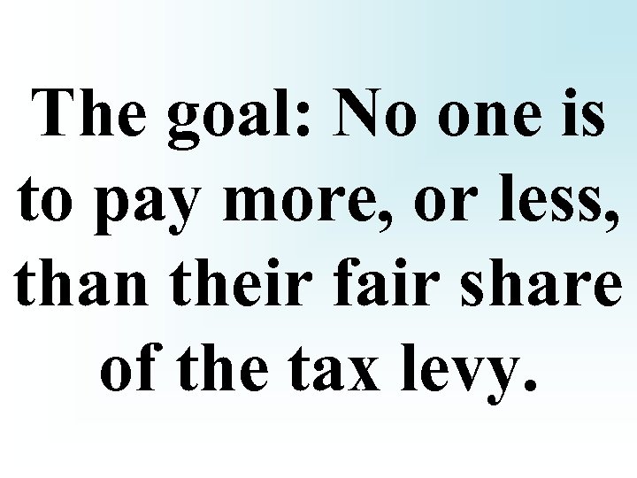 The goal: No one is to pay more, or less, than their fair share