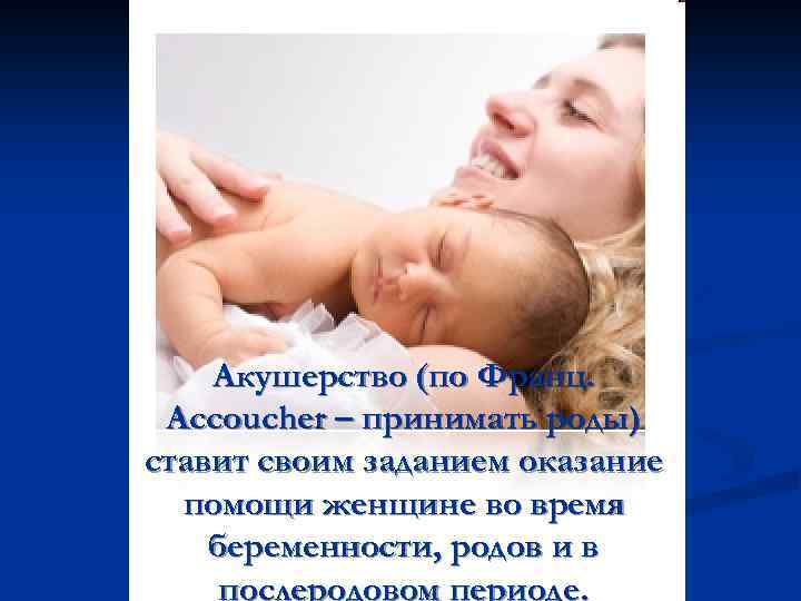 Акушерство (по Франц. Accoucher – принимать роды) ставит своим заданием оказание помощи женщине во
