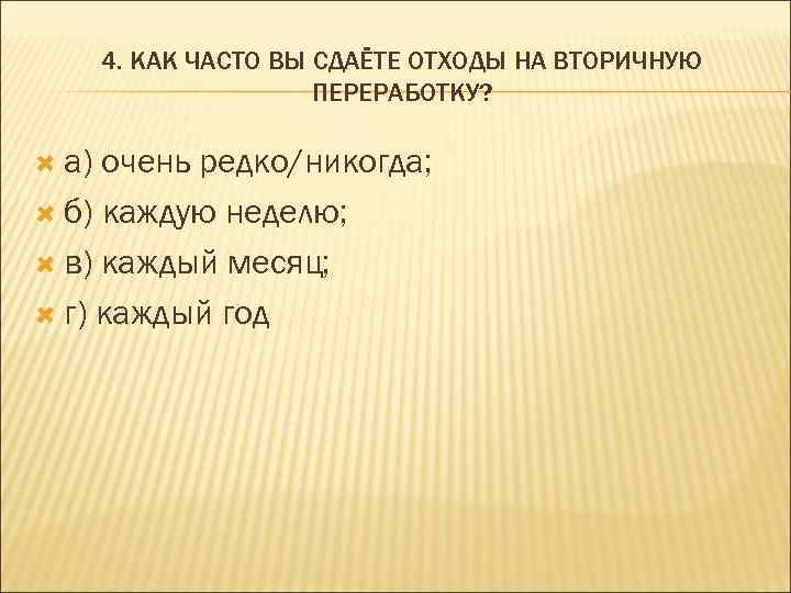 4. КАК ЧАСТО ВЫ СДАЁТЕ ОТХОДЫ НА ВТОРИЧНУЮ ПЕРЕРАБОТКУ? а) очень редко/никогда; б) каждую