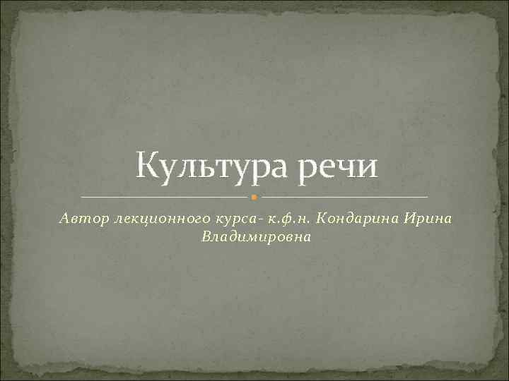 Культура речи Автор лекционного курса- к. ф. н. Кондарина Ирина Владимировна 