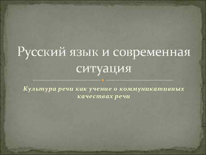 Русский язык и современная ситуация Культура речи как учение о коммуникативных качествах речи 