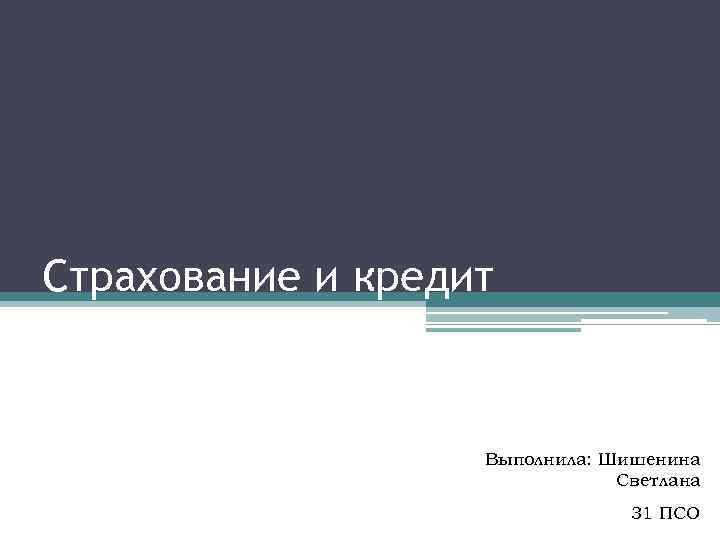 Страхование и кредит Выполнила: Шишенина Светлана 31 ПСО 