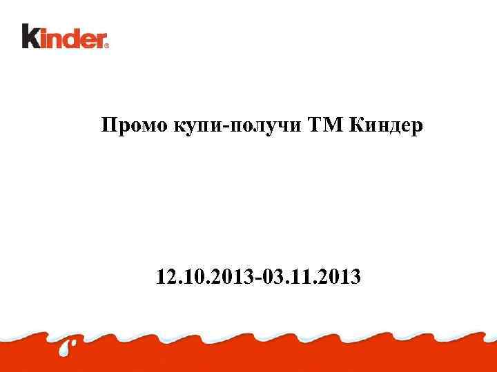 Промо купи-получи ТМ Киндер 12. 10. 2013 -03. 11. 2013 
