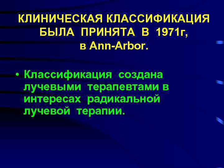 КЛИНИЧЕСКАЯ КЛАССИФИКАЦИЯ БЫЛА ПРИНЯТА В 1971 г, в Ann-Arbor. • Классификация создана лучевыми терапевтами