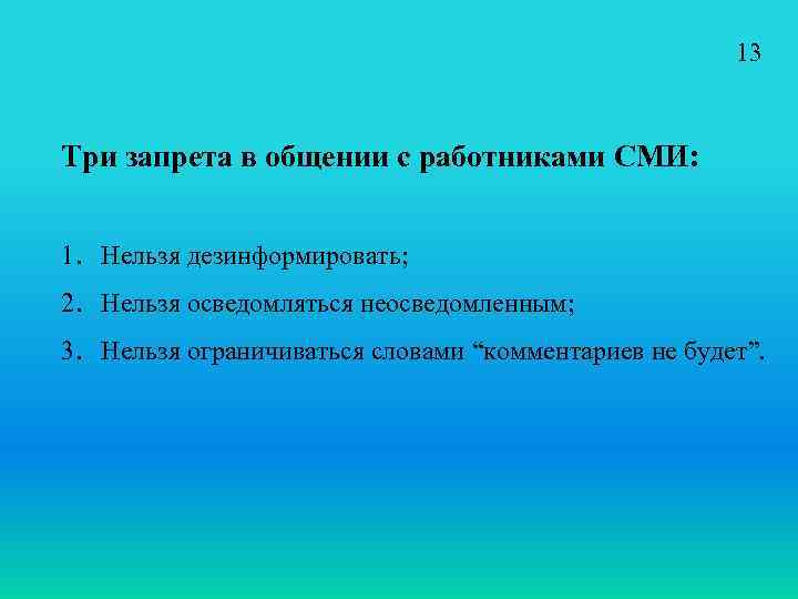 13 Три запрета в общении с работниками СМИ: 1. Нельзя дезинформировать; 2. Нельзя осведомляться