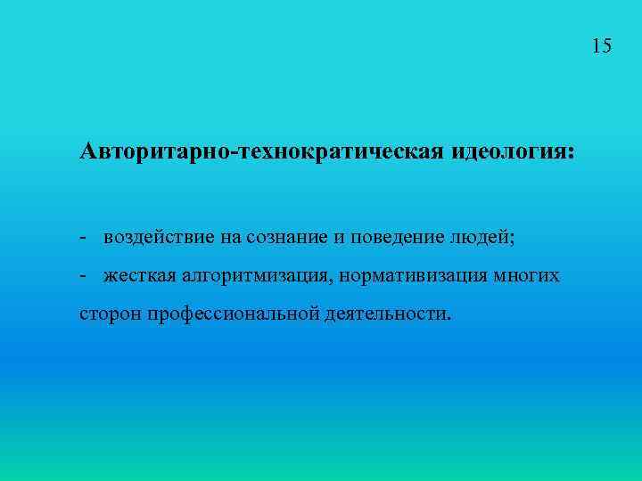 15 Авторитарно-технократическая идеология: - воздействие на сознание и поведение людей; - жесткая алгоритмизация, нормативизация