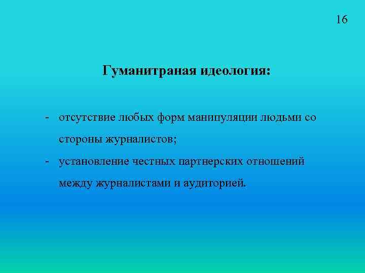 16 Гуманитраная идеология: - отсутствие любых форм манипуляции людьми со стороны журналистов; - установление