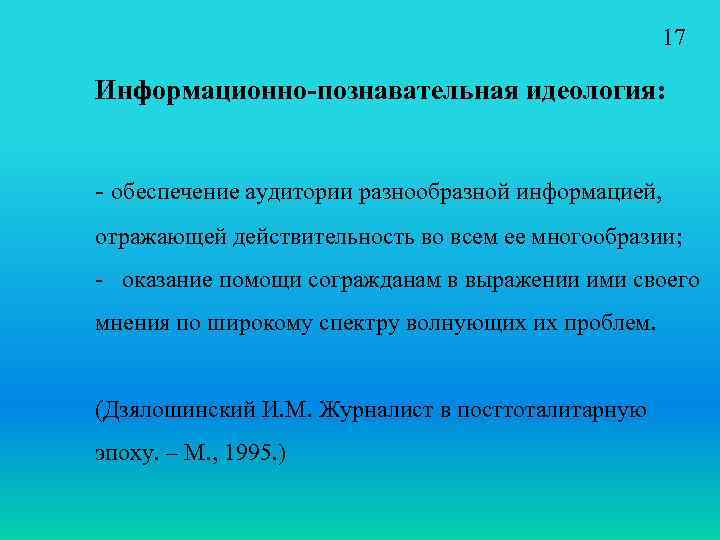 17 Информационно-познавательная идеология: - обеспечение аудитории разнообразной информацией, отражающей действительность во всем ее многообразии;