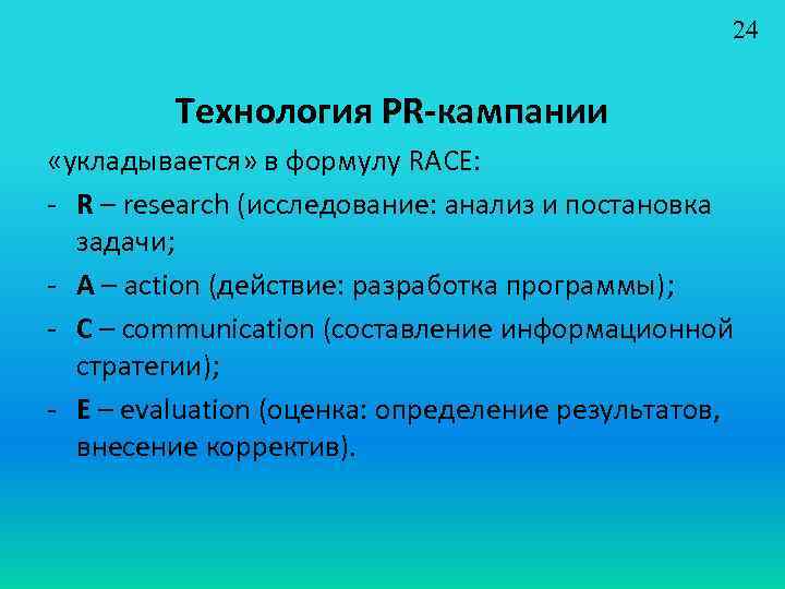 24 Технология PR-кампании «укладывается» в формулу RACE: - R – research (исследование: анализ и