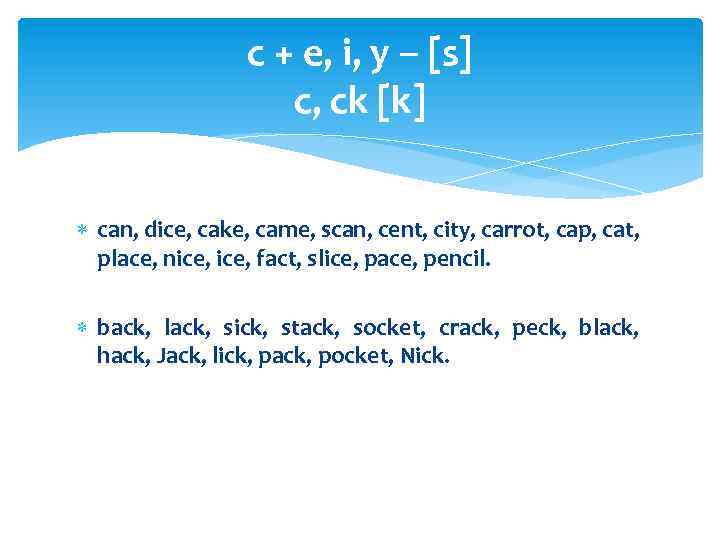 c + e, i, y – [s] c, ck [k] can, dice, cake, came,